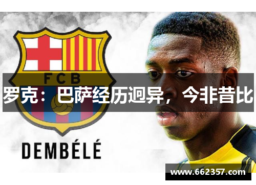 罗克：巴萨经历迥异，今非昔比