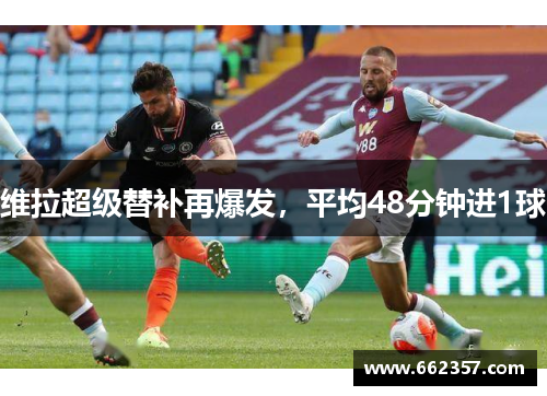 维拉超级替补再爆发，平均48分钟进1球